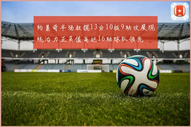 约基奇半场狂揽13分10板9助攻展现统治力正负值高达16助球队领先