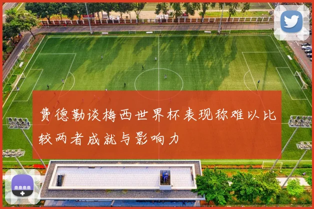 费德勒谈梅西世界杯表现称难以比较两者成就与影响力