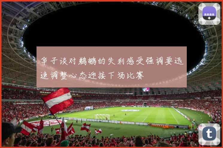 华子谈对鹈鹕的失利感受强调要迅速调整心态迎接下场比赛