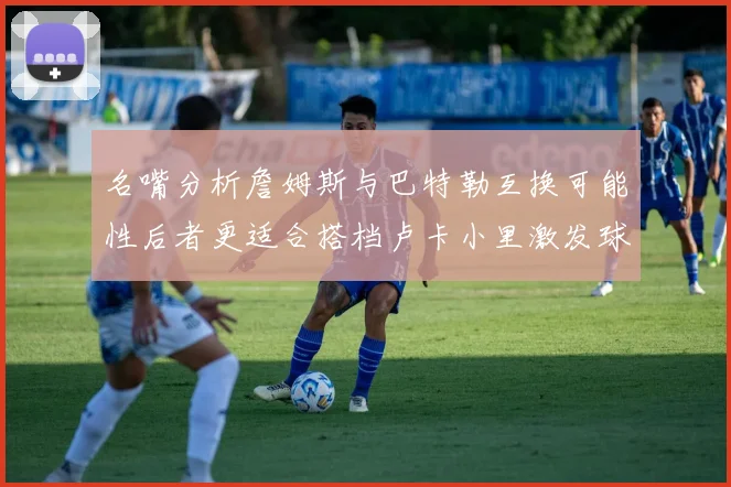 名嘴分析詹姆斯与巴特勒互换可能性后者更适合搭档卢卡小里激发球队激情