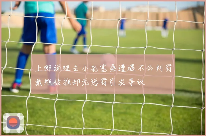 上哪说理去小孔塞桑遭遇不公判罚戴维被推却无惩罚引发争议