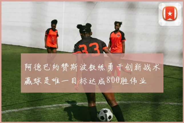 阿德巴约赞斯波教练勇于创新战术赢球是唯一目标达成800胜伟业