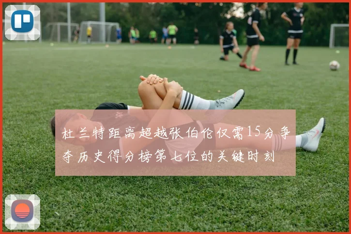 杜兰特距离超越张伯伦仅需15分争夺历史得分榜第七位的关键时刻