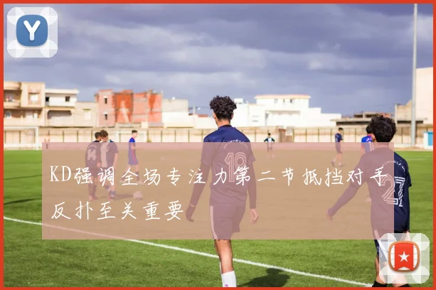 KD强调全场专注力第二节抵挡对手反扑至关重要
