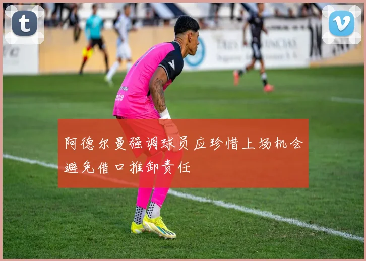 阿德尔曼强调球员应珍惜上场机会避免借口推卸责任