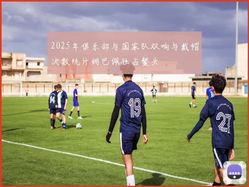 2025年俱乐部与国家队双响与戴帽次数统计姆巴佩独占鳌头