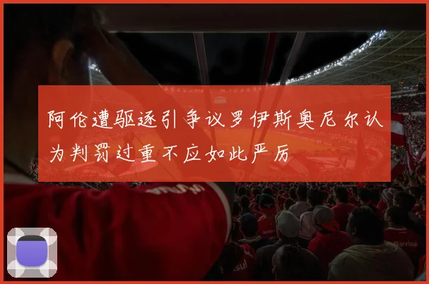 阿伦遭驱逐引争议罗伊斯奥尼尔认为判罚过重不应如此严厉