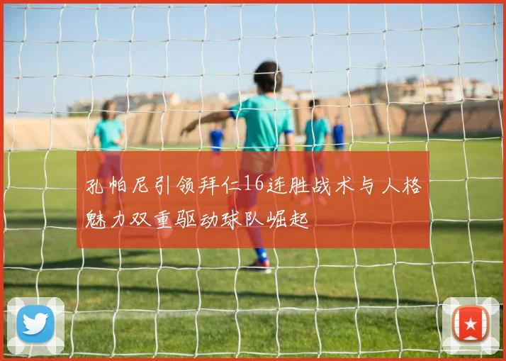 孔帕尼引领拜仁16连胜战术与人格魅力双重驱动球队崛起