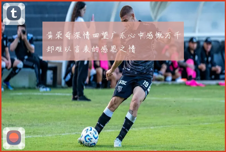 黄荣奇深情回望广东心中感慨万千却难以言表的感恩之情