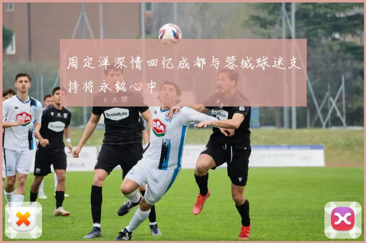 周定洋深情回忆成都与蓉城球迷支持将永铭心中
