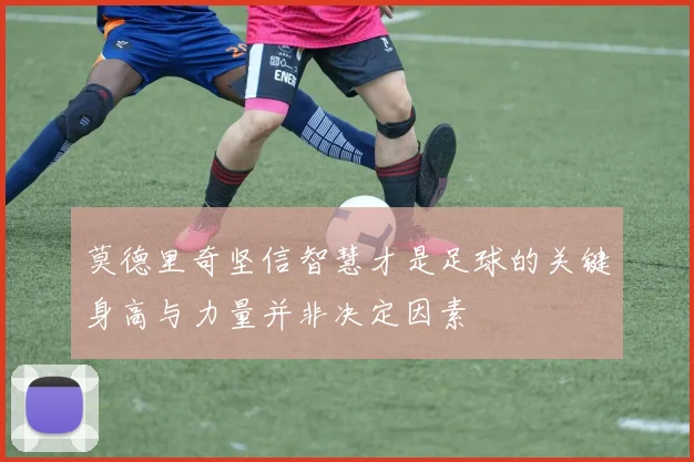莫德里奇坚信智慧才是足球的关键身高与力量并非决定因素