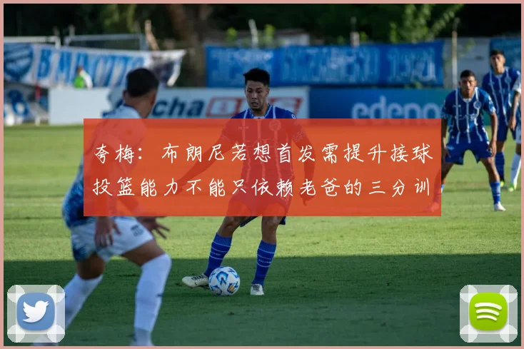 夸梅：布朗尼若想首发需提升接球投篮能力不能只依赖老爸的三分训练