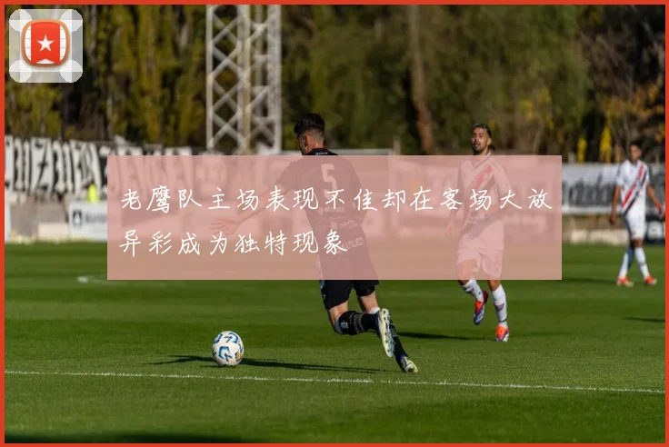 老鹰队主场表现不佳却在客场大放异彩成为独特现象