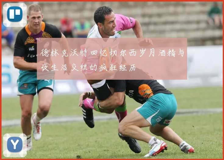 德林克沃特回忆切尔西岁月酒精与夜生活交织的疯狂经历