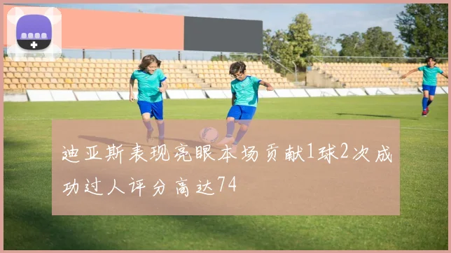 迪亚斯表现亮眼本场贡献1球2次成功过人评分高达74