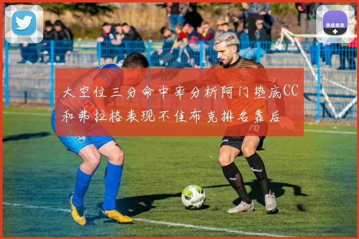 大空位三分命中率分析阿门垫底CC和弗拉格表现不佳布克排名靠后