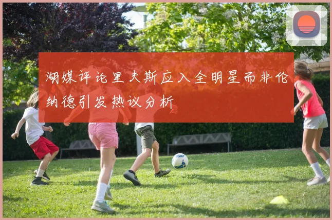 湖媒评论里夫斯应入全明星而非伦纳德引发热议分析