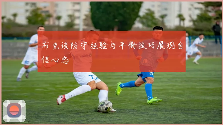布克谈防守经验与平衡技巧展现自信心态