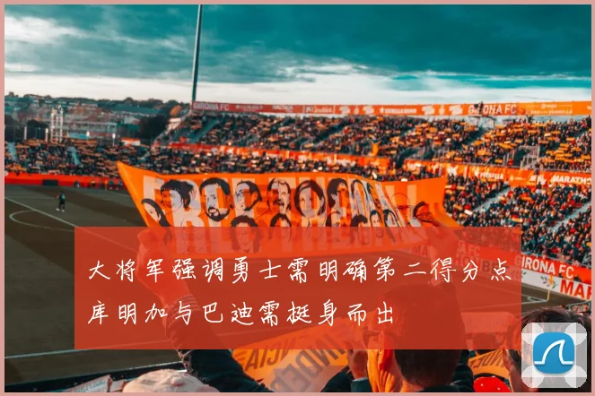 大将军强调勇士需明确第二得分点库明加与巴迪需挺身而出