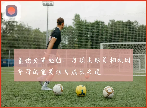 基德分享经验：与顶尖球员相处时学习的重要性与成长之道