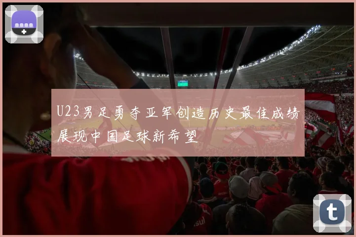 U23男足勇夺亚军创造历史最佳成绩展现中国足球新希望