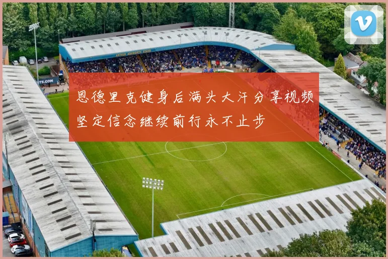 恩德里克健身后满头大汗分享视频坚定信念继续前行永不止步