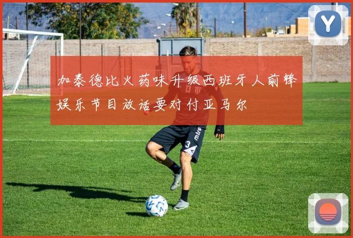 加泰德比火药味升级西班牙人前锋娱乐节目放话要对付亚马尔