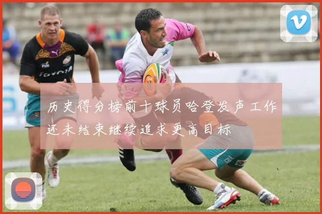 历史得分榜前十球员哈登发声工作还未结束继续追求更高目标