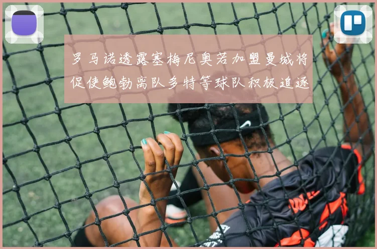 罗马诺透露塞梅尼奥若加盟曼城将促使鲍勃离队多特等球队积极追逐