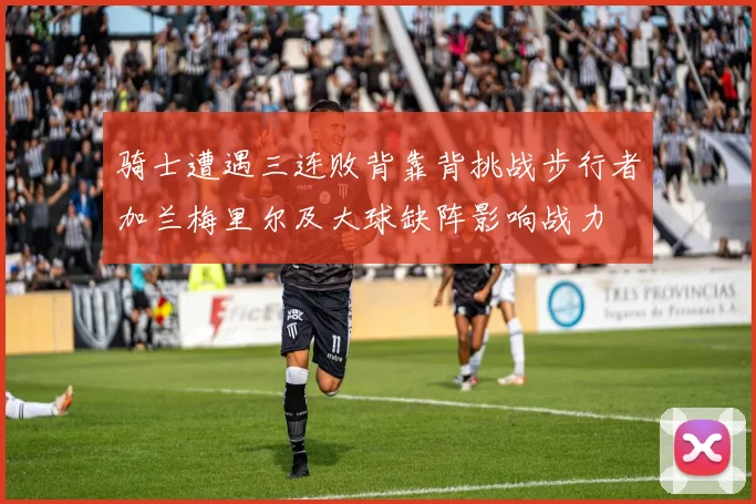 骑士遭遇三连败背靠背挑战步行者加兰梅里尔及大球缺阵影响战力