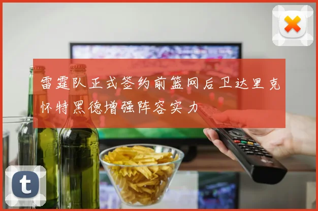 雷霆队正式签约前篮网后卫达里克怀特黑德增强阵容实力
