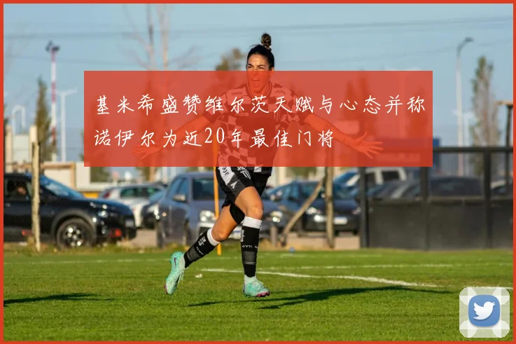 基米希盛赞维尔茨天赋与心态并称诺伊尔为近20年最佳门将