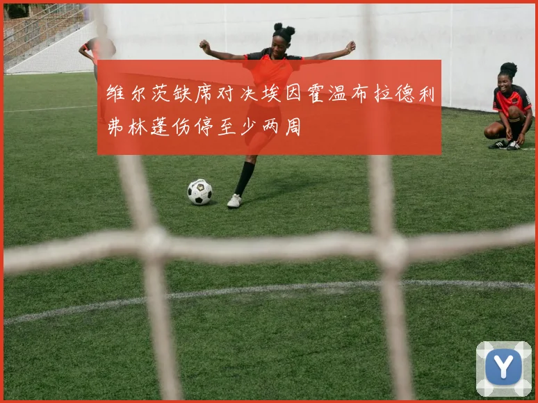维尔茨缺席对决埃因霍温布拉德利弗林蓬伤停至少两周
