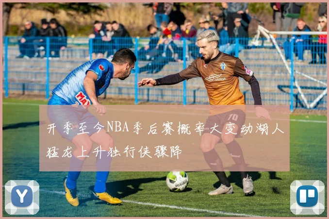 开季至今NBA季后赛概率大变动湖人猛龙上升独行侠骤降