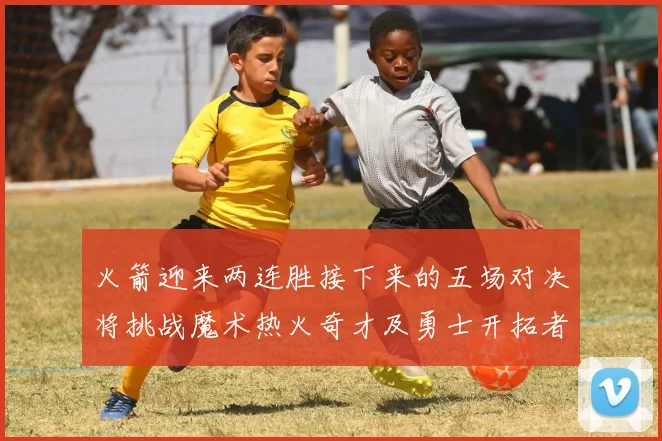 火箭迎来两连胜接下来的五场对决将挑战魔术热火奇才及勇士开拓者