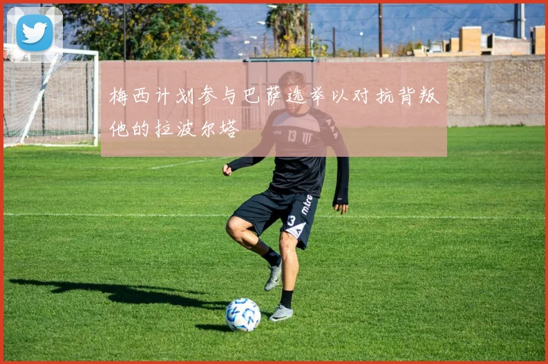 梅西计划参与巴萨选举以对抗背叛他的拉波尔塔
