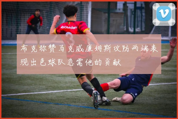 布克称赞马克威廉姆斯攻防两端表现出色球队急需他的贡献