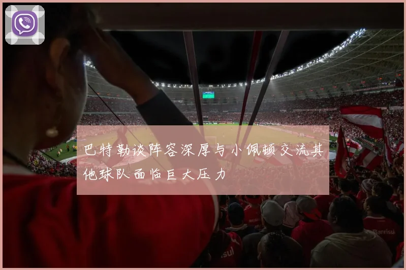 巴特勒谈阵容深厚与小佩顿交流其他球队面临巨大压力