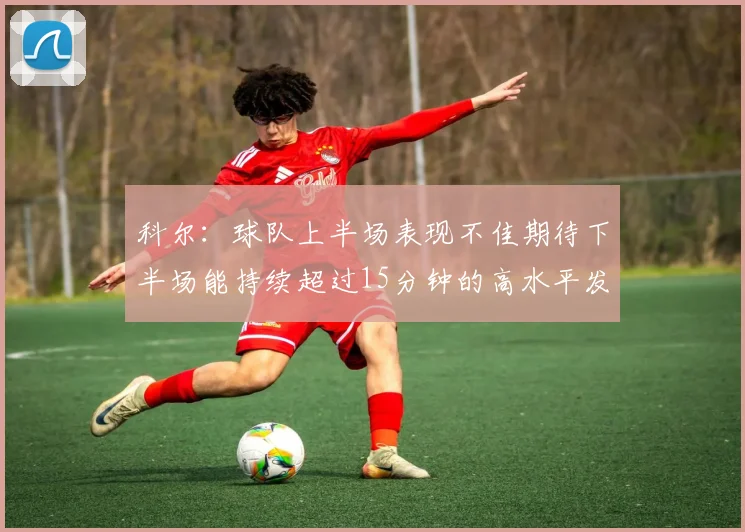 科尔：球队上半场表现不佳期待下半场能持续超过15分钟的高水平发挥