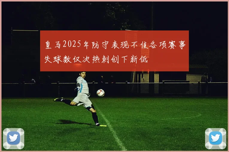 皇马2025年防守表现不佳各项赛事失球数仅次热刺创下新低