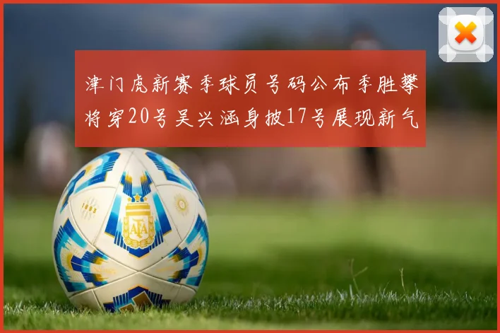 津门虎新赛季球员号码公布季胜攀将穿20号吴兴涵身披17号展现新气象