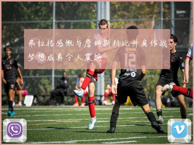 弗拉格感慨与詹姆斯科比并肩作战梦想成真令人震撼